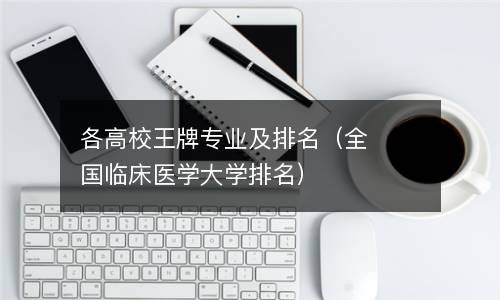  各高校王牌专业及排名（全国临床医学大学排名）