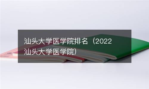 汕头大学医学院排名（2022汕头大学医学院）