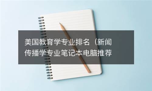  美国教育学专业排名（新闻传播学专业笔记本电脑推荐）