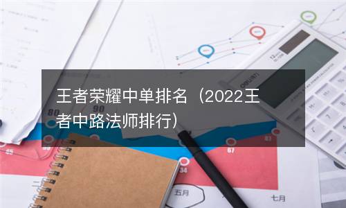  王者荣耀中单排名（2022王者中路法师排行）