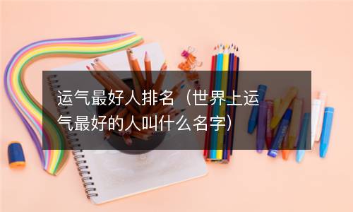  运气最好人排名（世界上运气最好的人叫什么名字）