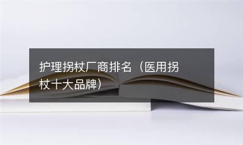  护理拐杖厂商排名（医用拐杖十大品牌）