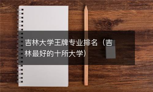  吉林大学王牌专业排名（吉林最好的十所大学）