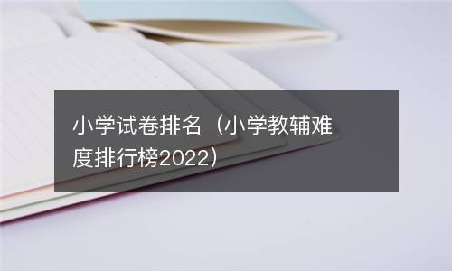  小学试卷排名（小学教辅难度排行榜2022）