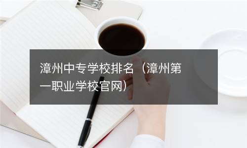  漳州中专学校排名（漳州第一职业学校官网）