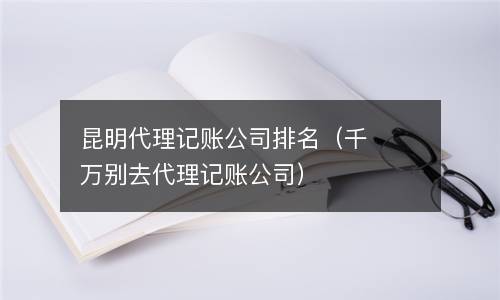 昆明代理记账公司排名（千万别去代理记账公司）