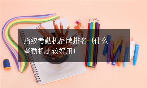  指纹考勤机品牌排名（什么考勤机比较好用）