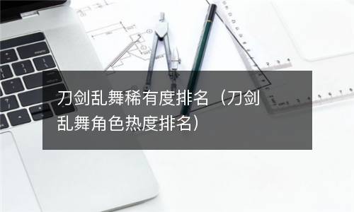  刀剑乱舞稀有度排名（刀剑乱舞角色热度排名）