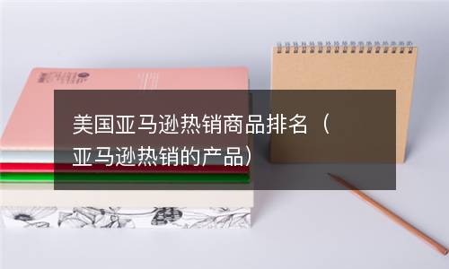  美国亚马逊热销商品排名（亚马逊热销的产品）