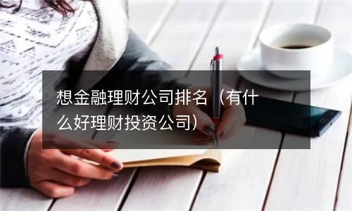  想金融理财公司排名（有什么好理财投资公司）