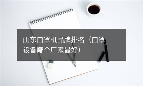  山东口罩机品牌排名（口罩设备哪个厂家最好）