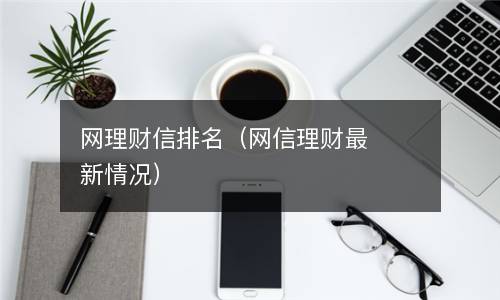  网理财信排名（网信理财最新情况）