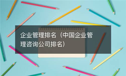  企业管理排名（中国企业管理咨询公司排名）