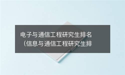 电子与通信工程研究生排名（信息与通信工程研究生排名）