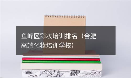  鱼峰区彩妆培训排名（合肥高端化妆培训学校）