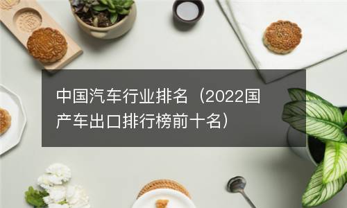  中国汽车行业排名（2022国产车出口排行榜前十名）