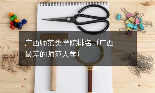  广西师范类学院排名（广西最差的师范大学）