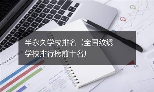  半永久学校排名（全国纹绣学校排行榜前十名）