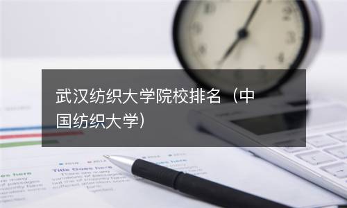  武汉纺织大学院校排名（中国纺织大学）