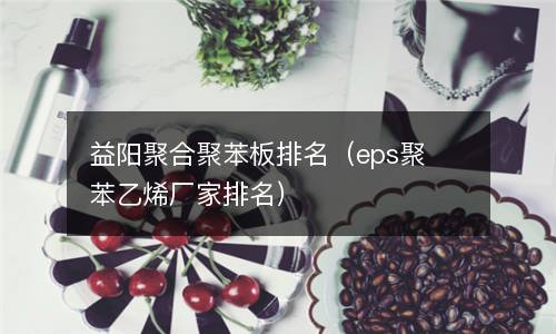  益阳聚合聚苯板排名（eps聚苯乙烯厂家排名）