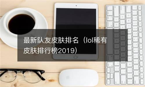  最新队友皮肤排名（lol稀有皮肤排行榜2019）