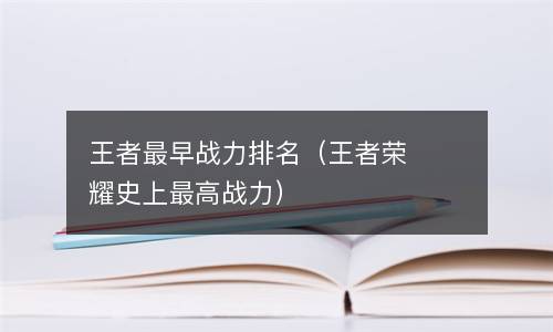  王者最早战力排名（王者荣耀史上最高战力）