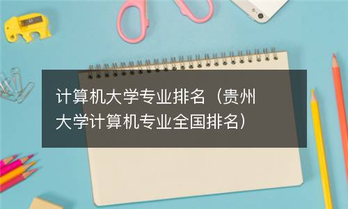  计算机大学专业排名（贵州大学计算机专业全国排名）