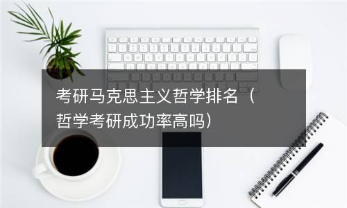  考研马克思主义哲学排名（哲学考研成功率高吗）