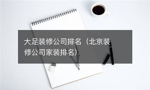 大足装修公司排名（北京装修公司家装排名）