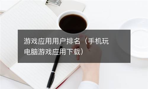  游戏应用用户排名（手机玩电脑游戏应用下载）