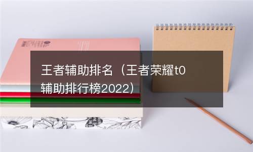  王者辅助排名（王者荣耀t0辅助排行榜2022）