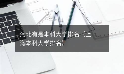 河北有是本科大学排名（上海本科大学排名）