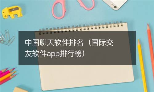  中国聊天软件排名（国际交友软件app排行榜）