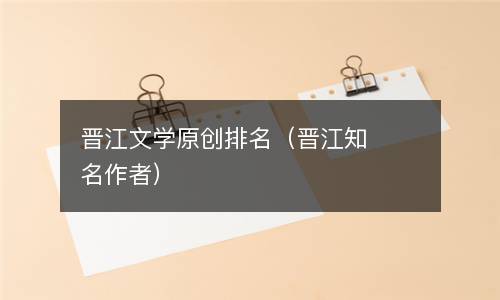  晋江文学原创排名（晋江知名作者）