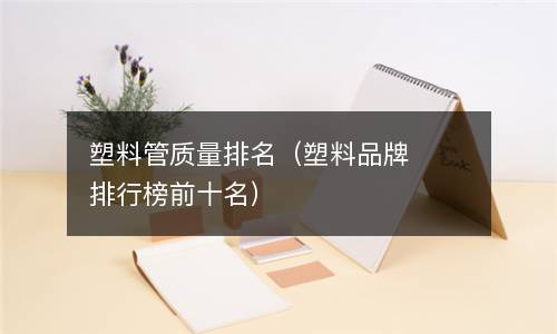  塑料管质量排名（塑料品牌排行榜前十名）