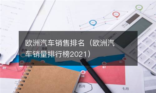  欧洲汽车销售排名（欧洲汽车销量排行榜2021）