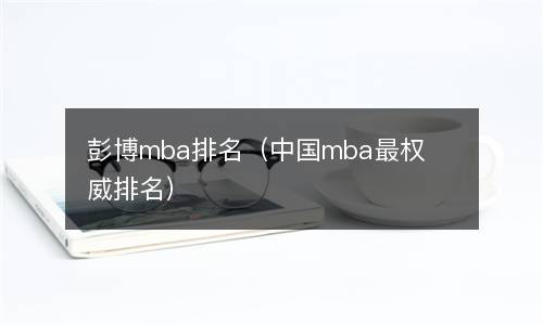  彭博mba排名（中国mba最权威排名）