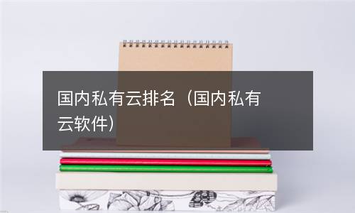  国内私有云排名（国内私有云软件）