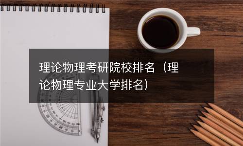 理论物理考研院校排名（理论物理专业大学排名）