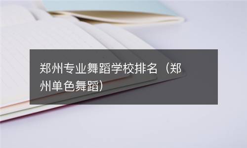  郑州专业舞蹈学校排名（郑州单色舞蹈）