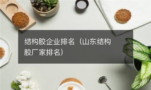  结构胶企业排名（山东结构胶厂家排名）