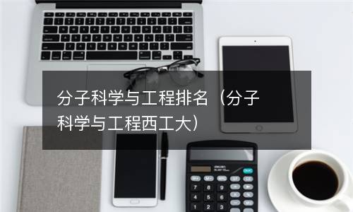  分子科学与工程排名（分子科学与工程西工大）