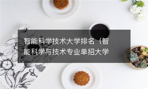  智能科学技术大学排名（智能科学与技术专业单招大学排名）