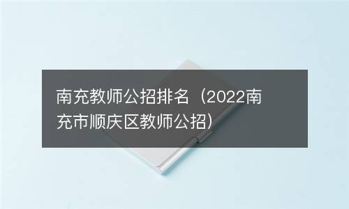 南充教师公招排名（2022南充市顺庆区教师公招）