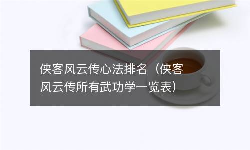  侠客风云传心法排名（侠客风云传所有武功学一览表）