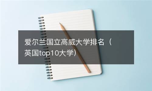  爱尔兰国立高威大学排名（英国top10大学）