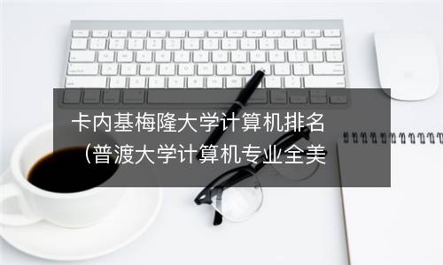  卡内基梅隆大学计算机排名（普渡大学计算机专业全美排名）