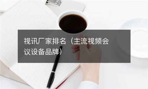  视讯厂家排名（主流视频会议设备品牌）