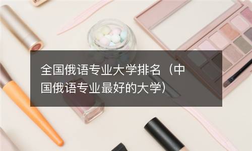  全国俄语专业大学排名（中国俄语专业最好的大学）