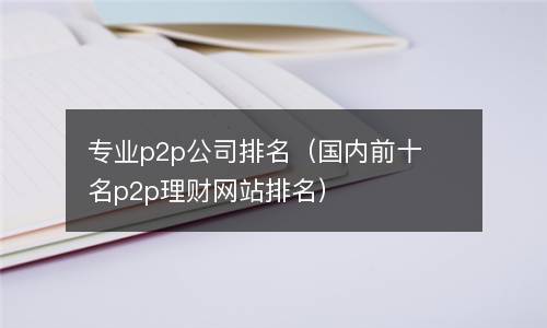  专业p2p公司排名（国内前十名p2p理财网站排名）